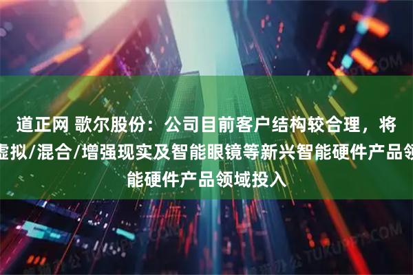 道正网 歌尔股份：公司目前客户结构较合理，将继续在虚拟/混合/增强现实及智能眼镜等新兴智能硬件产品领域投入