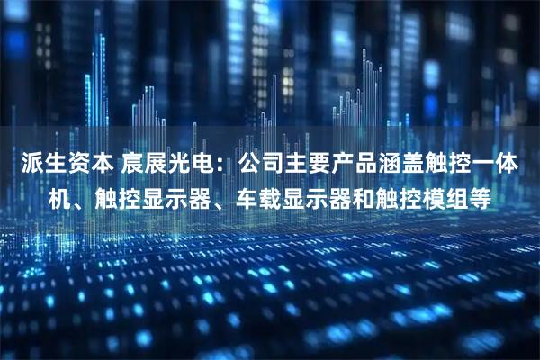 派生资本 宸展光电：公司主要产品涵盖触控一体机、触控显示器、车载显示器和触控模组等