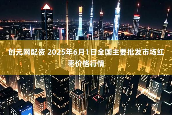 创元网配资 2025年6月1日全国主要批发市场红枣价格行情
