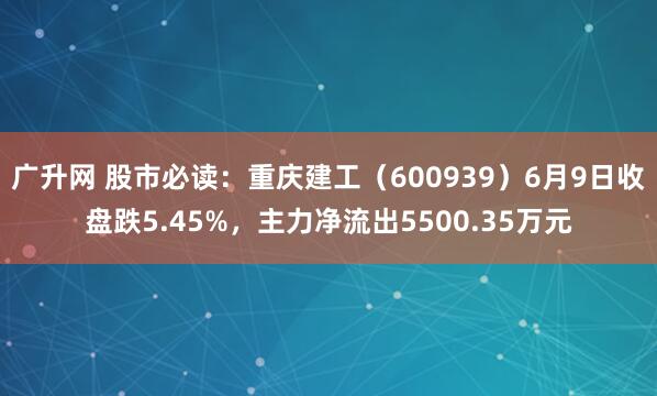 广升网 股市必读：重庆建工（600939）6月9日收盘跌5.45%，主力净流出5500.35万元