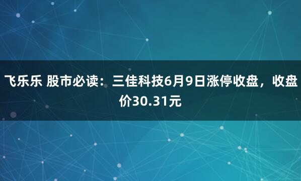 飞乐乐 股市必读:三佳科技6月9日涨停收盘,收盘价30.31元