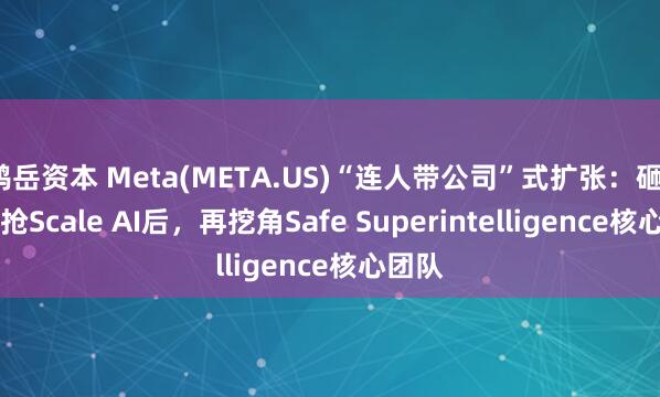 鸿岳资本 Meta(META.US)“连人带公司”式扩张：砸143亿抢Scale AI后，再挖角Safe Superintelligence核心团队