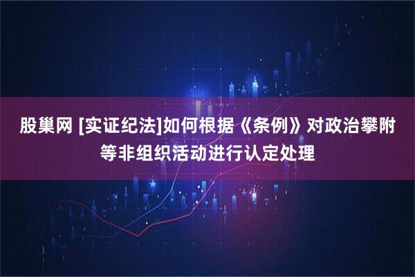 股巢网 [实证纪法]如何根据《条例》对政治攀附等非组织活动进行认定处理