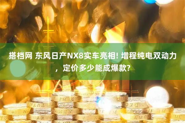 搭档网 东风日产NX8实车亮相! 增程纯电双动力，定价多少能成爆款?