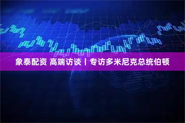 象泰配资 高端访谈丨专访多米尼克总统伯顿