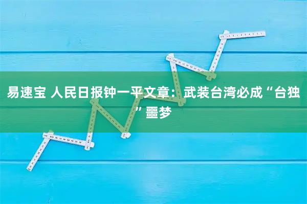 易速宝 人民日报钟一平文章：武装台湾必成“台独”噩梦