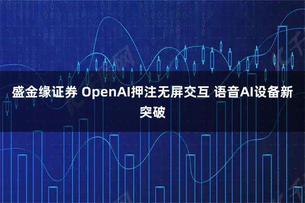 盛金缘证券 OpenAI押注无屏交互 语音AI设备新突破