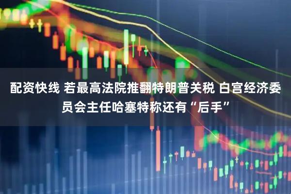 配资快线 若最高法院推翻特朗普关税 白宫经济委员会主任哈塞特称还有“后手”