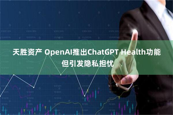 天胜资产 OpenAI推出ChatGPT Health功能 但引发隐私担忧