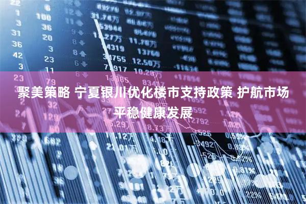 聚美策略 宁夏银川优化楼市支持政策 护航市场平稳健康发展