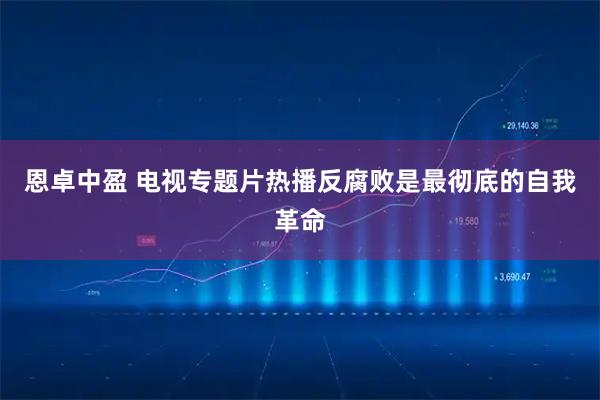 恩卓中盈 电视专题片热播反腐败是最彻底的自我革命