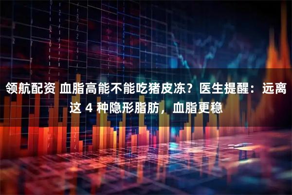 领航配资 血脂高能不能吃猪皮冻？医生提醒：远离这 4 种隐形脂肪，血脂更稳