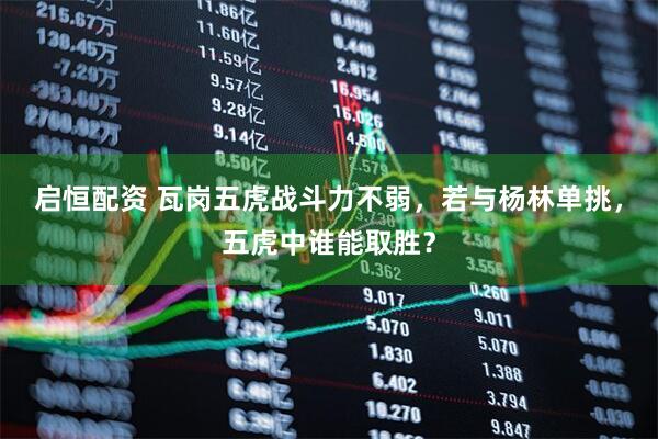 启恒配资 瓦岗五虎战斗力不弱，若与杨林单挑，五虎中谁能取胜？