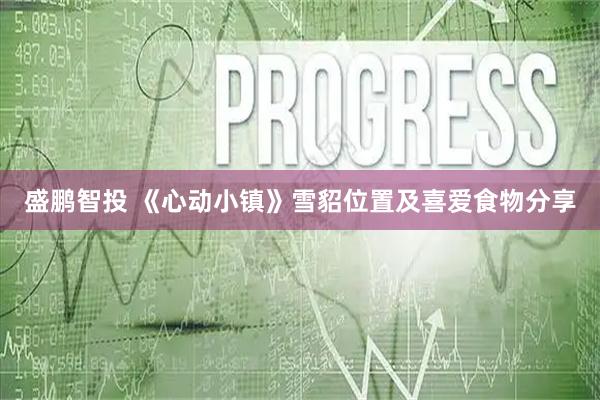 盛鹏智投 《心动小镇》雪貂位置及喜爱食物分享