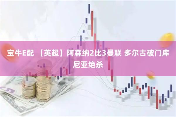 宝牛E配 【英超】阿森纳2比3曼联 多尔古破门库尼亚绝杀