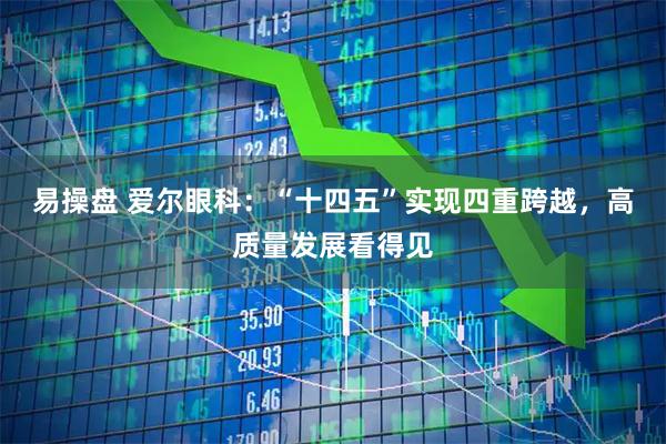 易操盘 爱尔眼科：“十四五”实现四重跨越，高质量发展看得见