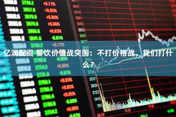 亿润配资 餐饮价值战突围：不打价格战，我们打什么？