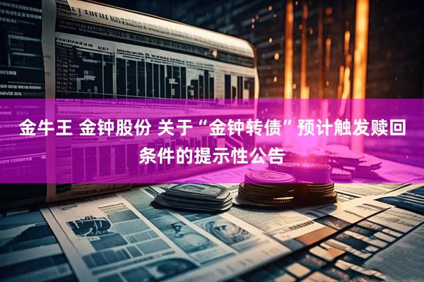 金牛王 金钟股份 关于“金钟转债”预计触发赎回条件的提示性公告