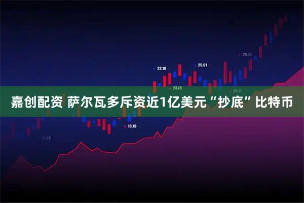 嘉创配资 萨尔瓦多斥资近1亿美元“抄底”比特币