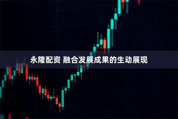 永隆配资 融合发展成果的生动展现