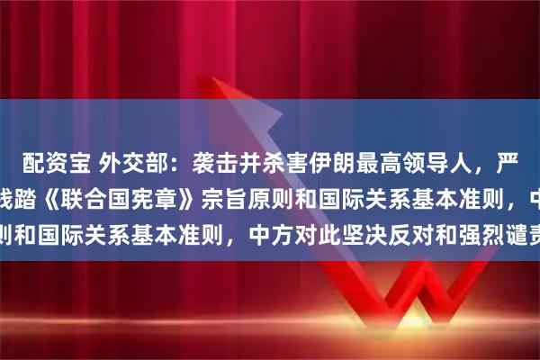配资宝 外交部：袭击并杀害伊朗最高领导人，严重侵犯伊朗主权安全，践踏《联合国宪章》宗旨原则和国际关系基本准则，中方对此坚决反对和强烈谴责