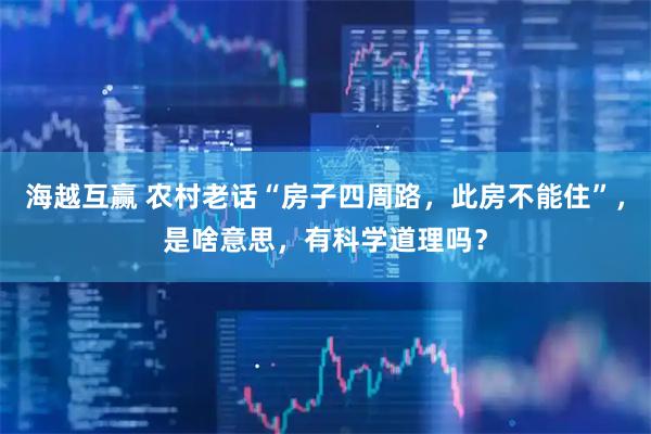 海越互赢 农村老话“房子四周路，此房不能住”，是啥意思，有科学道理吗？