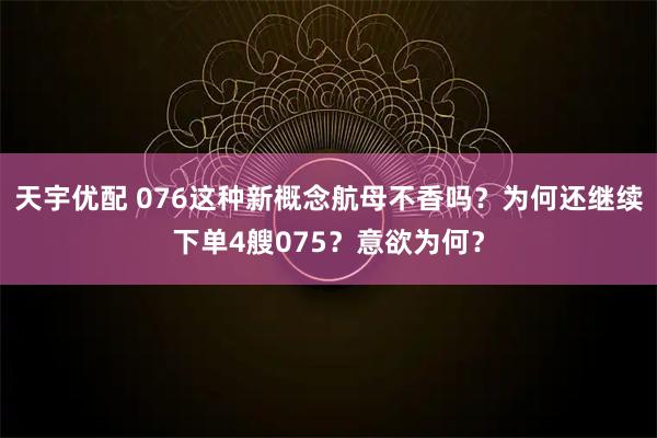 天宇优配 076这种新概念航母不香吗？为何还继续下单4艘075？意欲为何？