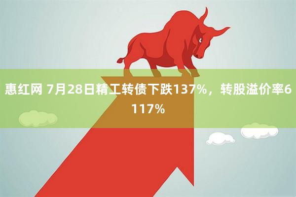 惠红网 7月28日精工转债下跌137%，转股溢价率6117%