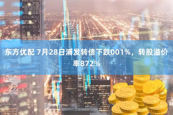 东方优配 7月28日浦发转债下跌001%，转股溢价率872%