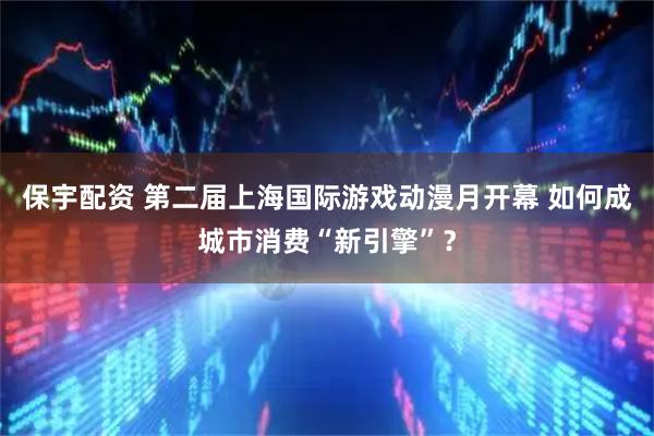 保宇配资 第二届上海国际游戏动漫月开幕 如何成城市消费“新引擎”？