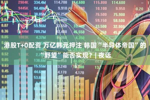 港股T+0配资 万亿韩元押注 韩国“半导体帝国”的“野望”能否实现？| 夜话
