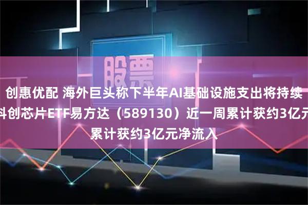 创惠优配 海外巨头称下半年AI基础设施支出将持续增加，科创芯片ETF易方达（589130）近一周累计获约3亿元净流入