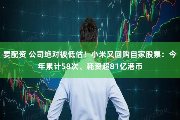 要配资 公司绝对被低估！小米又回购自家股票：今年累计58次、耗资超81亿港币
